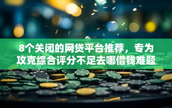 8个关闭的网贷平台推荐，专为攻克综合评分不足去哪借钱难题