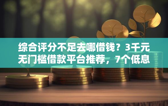 综合评分不足去哪借钱？3千元无门槛借款平台推荐，7个低息借款平台盘点
