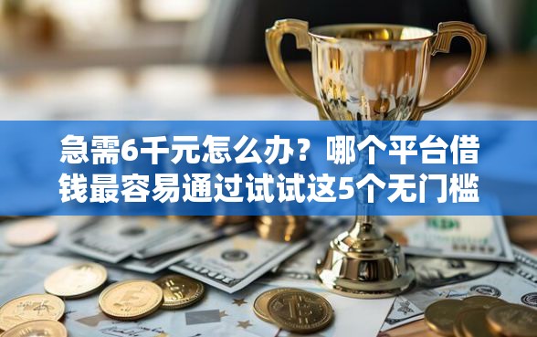 急需6千元怎么办？哪个平台借钱最容易通过试试这5个无门槛平台
