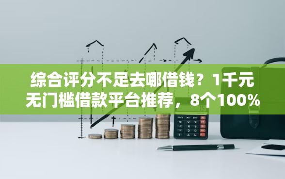 综合评分不足去哪借钱？1千元无门槛借款平台推荐，8个100%可以借钱的平台盘点