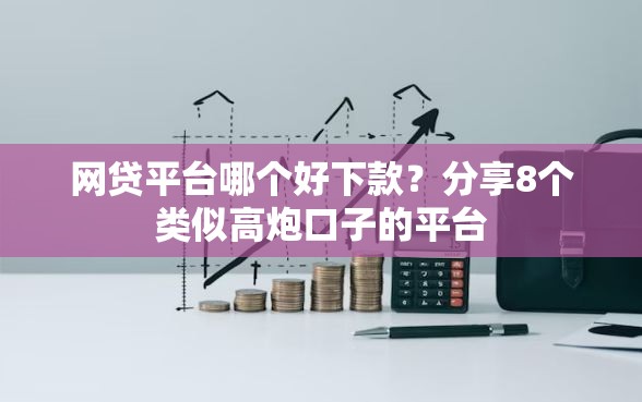 网贷平台哪个好下款？分享8个类似高炮口子的平台