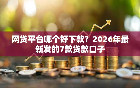 网贷平台哪个好下款？2026年最新发的7款贷款口子