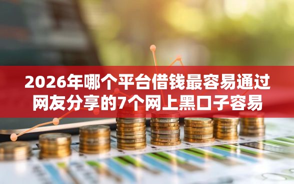 2026年哪个平台借钱最容易通过网友分享的7个网上黑口子容易下款的我觉得不错！