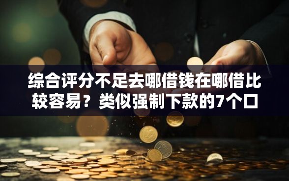 综合评分不足去哪借钱在哪借比较容易?类似强制下款的7个口子参考 综合评分不足去哪借钱在哪借比较容易?类似强制下款的7个口子参考