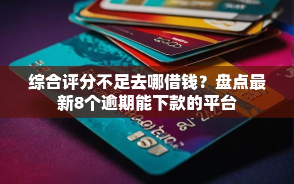综合评分不足去哪借钱？盘点最新8个逾期能下款的平台