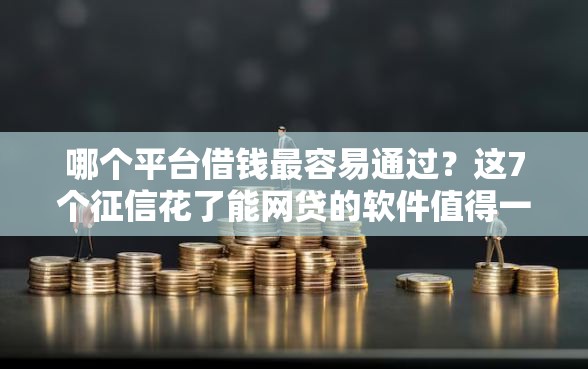 哪个平台借钱最容易通过？这7个征信花了能网贷的软件值得一试