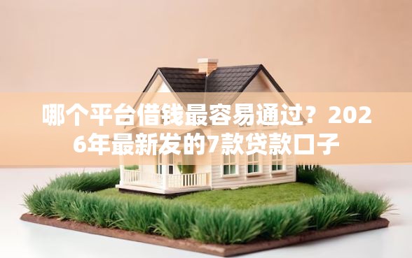 哪个平台借钱最容易通过？2026年最新发的7款贷款口子