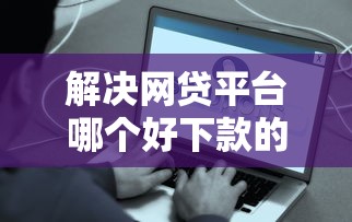解决网贷平台哪个好下款的5个贷款10万比较容易的平台分享