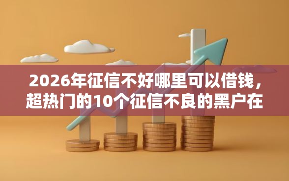 2026年征信不好哪里可以借钱，超热门的10个征信不良的黑户在平台可以借款推荐
