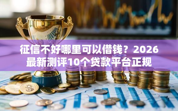 征信不好哪里可以借钱？2026最新测评10个贷款平台正规