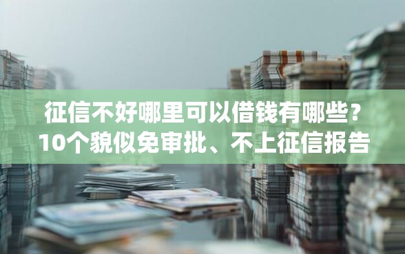 征信不好哪里可以借钱有哪些？10个貌似免审批、不上征信报告的贷款app合集