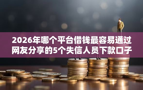 2026年哪个平台借钱最容易通过网友分享的5个失信人员下款口子我觉得不错！