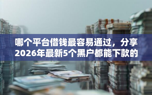 哪个平台借钱最容易通过，分享2026年最新5个黑户都能下款的平台