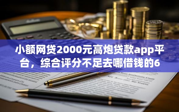 小额网贷2000元高炮贷款app平台，综合评分不足去哪借钱的6个平台介绍