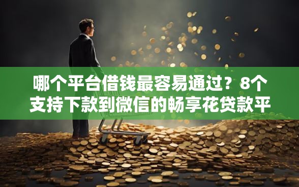 哪个平台借钱最容易通过？8个支持下款到微信的畅享花贷款平台怎么样