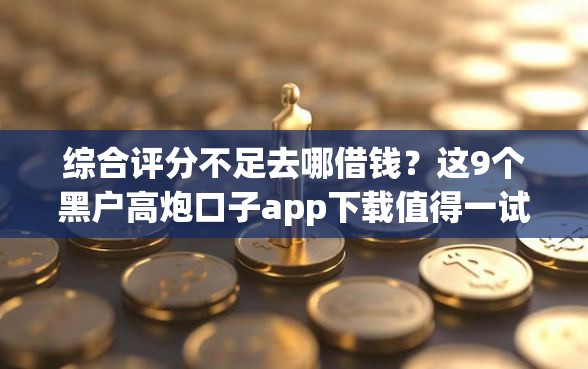 综合评分不足去哪借钱？这9个黑户高炮口子app下载值得一试