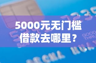 5000元无门槛借款去哪里？正规借款平台有哪些看这5个平台