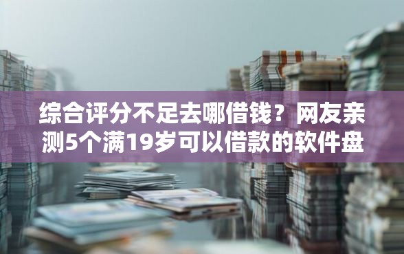 综合评分不足去哪借钱？网友亲测5个满19岁可以借款的软件盘点