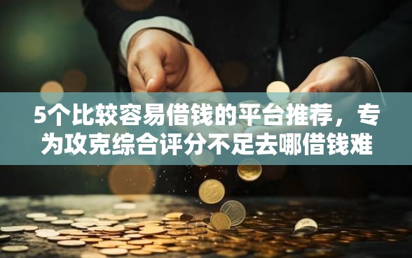 5个比较容易借钱的平台推荐，专为攻克综合评分不足去哪借钱难题