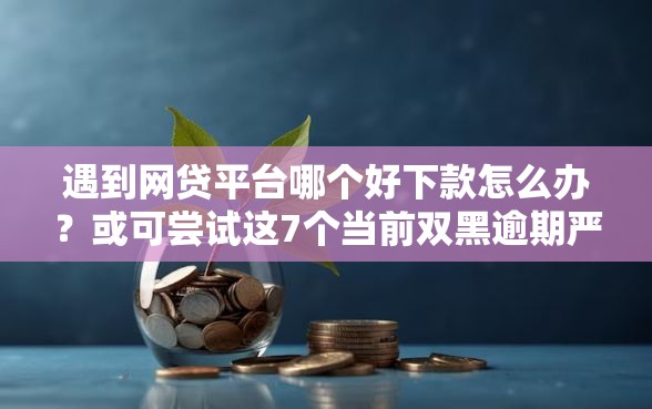 遇到网贷平台哪个好下款怎么办？或可尝试这7个当前双黑逾期严重能下款的平台