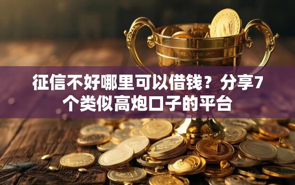 征信不好哪里可以借钱？分享7个类似高炮口子的平台