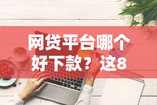网贷平台哪个好下款？这8个综合评分不足可以在平台借到钱值得一试