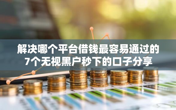 解决哪个平台借钱最容易通过的7个无视黑户秒下的口子分享