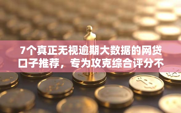 7个真正无视逾期大数据的网贷口子推荐，专为攻克综合评分不足去哪借钱难题