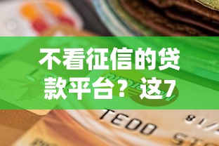 不看征信的贷款平台？这7个不审核直接放款的平台值得一试