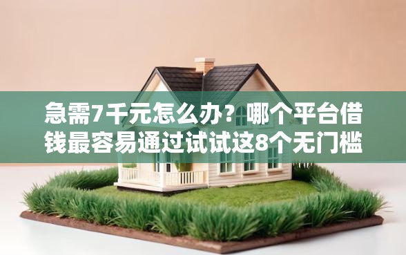 急需7千元怎么办？哪个平台借钱最容易通过试试这8个无门槛平台