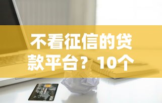 不看征信的贷款平台？10个靠谱借款平台容易通过不看征信推荐