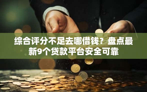 综合评分不足去哪借钱？盘点最新9个贷款平台安全可靠