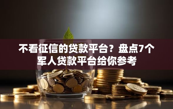 不看征信的贷款平台？盘点7个军人贷款平台给你参考