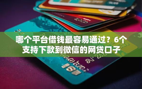 哪个平台借钱最容易通过？6个支持下款到微信的网贷口子