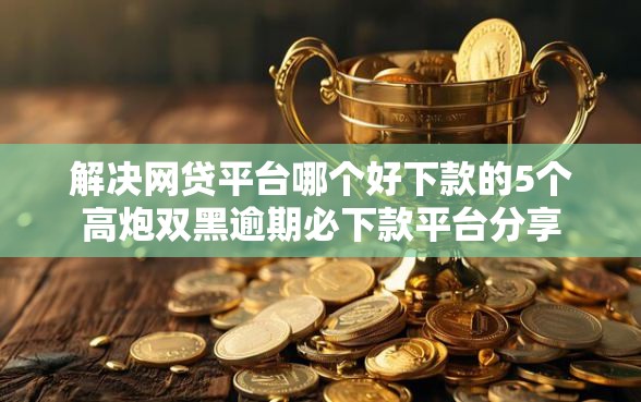 解决网贷平台哪个好下款的5个高炮双黑逾期必下款平台分享