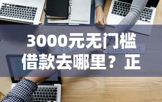 3000元无门槛借款去哪里？正规借款平台有哪些看这8个平台