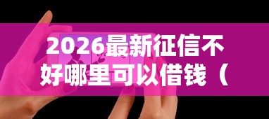2026最新征信不好哪里可以借钱（支持微信），7个值得信赖的借贷软件无私分享