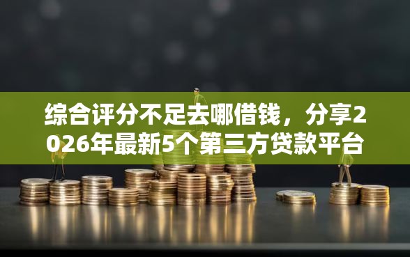 综合评分不足去哪借钱，分享2026年最新5个第三方贷款平台