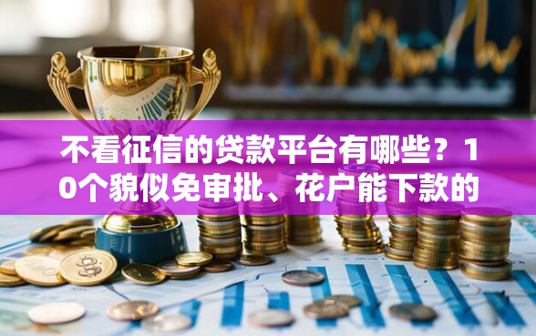 不看征信的贷款平台有哪些？10个貌似免审批、花户能下款的口子合集