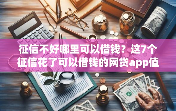 征信不好哪里可以借钱？这7个征信花了可以借钱的网贷app值得一试