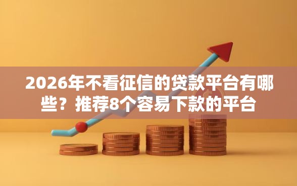 2026年不看征信的贷款平台有哪些？推荐8个容易下款的平台