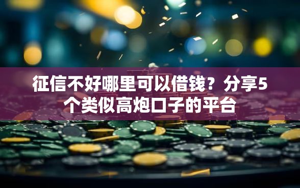 征信不好哪里可以借钱？分享5个类似高炮口子的平台