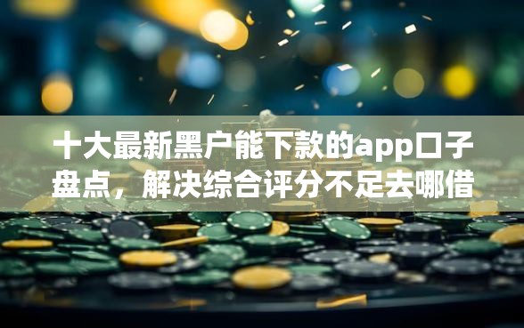 十大最新黑户能下款的app口子盘点，解决综合评分不足去哪借钱的问题
