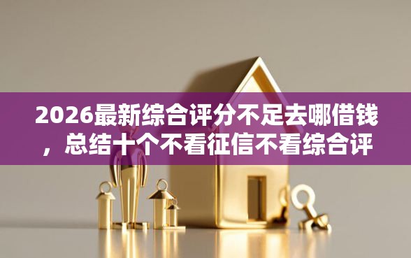 2026最新综合评分不足去哪借钱，总结十个不看征信不看综合评估的借款平台！