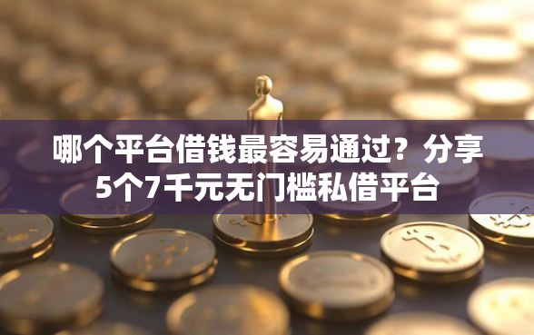 哪个平台借钱最容易通过？分享5个7千元无门槛私借平台