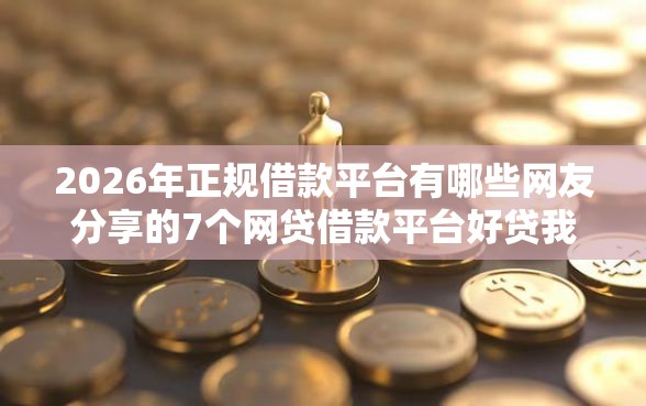 2026年正规借款平台有哪些网友分享的7个网贷借款平台好贷我觉得不错！