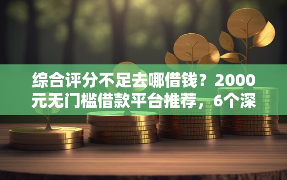 综合评分不足去哪借钱？2000元无门槛借款平台推荐，6个深夜秒下款的高炮口子盘点