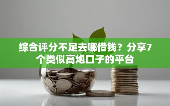 综合评分不足去哪借钱？分享7个类似高炮口子的平台