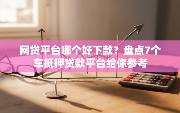 网贷平台哪个好下款？盘点7个车抵押贷款平台给你参考