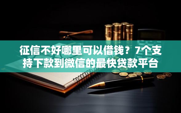 征信不好哪里可以借钱？7个支持下款到微信的最快贷款平台